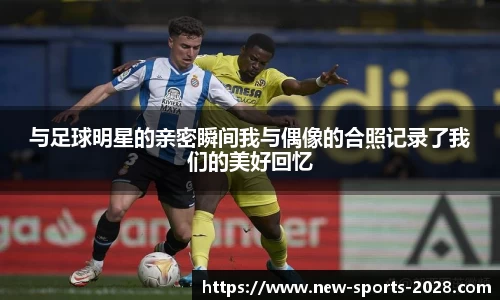 与足球明星的亲密瞬间我与偶像的合照记录了我们的美好回忆