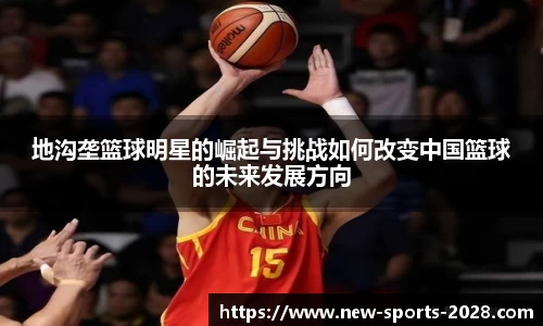 地沟垄篮球明星的崛起与挑战如何改变中国篮球的未来发展方向